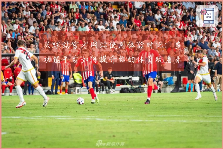 买球站官方网站使用体验对比：多功能平台如何提升你的体育观看乐趣