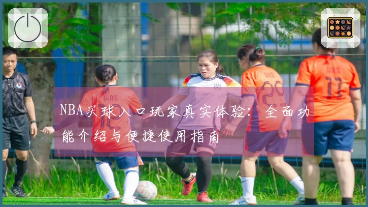NBA买球入口玩家真实体验：全面功能介绍与便捷使用指南