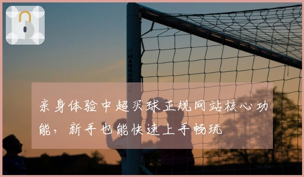亲身体验中超买球正规网站核心功能，新手也能快速上手畅玩