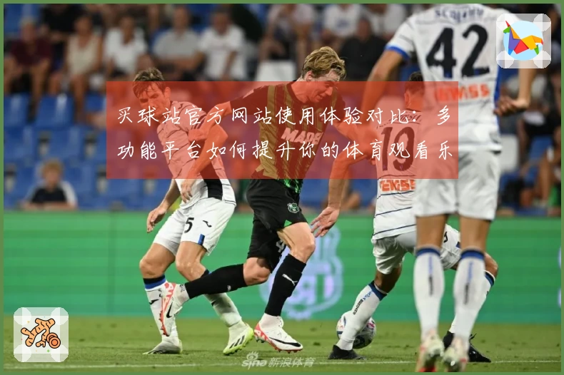 买球站官方网站使用体验对比：多功能平台如何提升你的体育观看乐趣