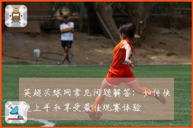 英超买球网常见问题解答：如何快速上手和享受最佳观赛体验