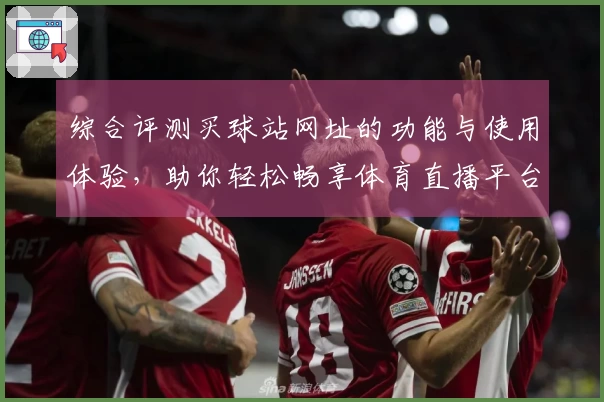综合评测买球站网址的功能与使用体验，助你轻松畅享体育直播平台